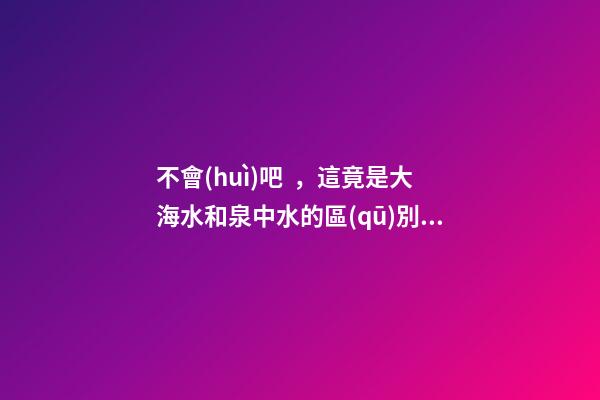 不會(huì)吧，這竟是大海水和泉中水的區(qū)別（大海水與泉中水）
